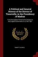 A Political and General History of the District of Tinnevelly, in the Presidency of Madras: From the Earliest Period to Its Cession to the English Government in A, Part 1801 1375582429 Book Cover