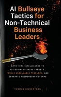 AI Bullseye Tactics For Non-technical Business Leaders: Artificial Intelligence to Hit Business Value Targets, Tackle Unsolvable Problems, and Generat B0BQ9WPNKQ Book Cover