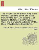 The Victories of the British Army in the Peninsula and the South of France, from 1808 to 1814. An epitome ... of Napier's "History of the Peninsular ... of "The Duke of Wellington's Despatches." 1241445435 Book Cover