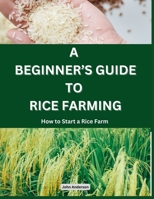 A Beginner's Guide to Rice Farming: How to Start a Rice Farm, Step-by-Step Approach B0BPGGCSJF Book Cover