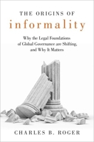 The Origins of Informality: Why the Legal Foundations of Global Governance Are Shifting, and Why It Matters 0190947969 Book Cover