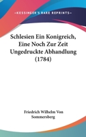 Schlesien Ein Konigreich, Eine Noch Zur Zeit Ungedruckte Abhandlung (1784) 1166150674 Book Cover