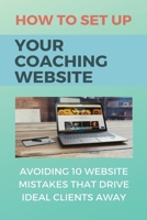 How To Set Up Your Coaching Website: Avoiding 10 Website Mistakes That Drive Ideal Clients Away: Coaching Website Features B0948MHTJZ Book Cover