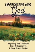 Talking To God: Beginning The Transition From A Beginner To A Close Friend Of God: A Spiritual Journey To God B099BYQSYJ Book Cover
