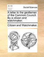 A Letter to the Gentlemen of the Common Council. By a Citizen and Watchmaker 1170642462 Book Cover