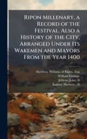 Ripon Millenary, a Record of the Festival. Also a History of the City, Arranged Under Its Wakemen and Mayors From the Year 1400 1025176154 Book Cover