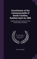Constitution of the Commonwealth of South Carolina, Ratified April 16, 1868: Together with the Constitution of the United States of America 1354617703 Book Cover