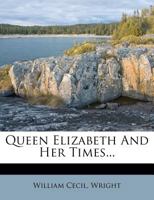 Queen Elizabeth and Her Times: A Series of Original Letters, Selected From the Inedited Private Correspondence of the Lord Treasurer Burghley, the ... Hatton, and Most of the Distinguish 1016407971 Book Cover