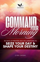 Command Your Morning: 30 Days of Prayers and Declarations to Seize Your Day and Shape Your Destiny 1988439647 Book Cover