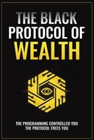 The Black Protocol of Wealth: Unlock the Forbidden Codes to Purge Money Blocks, Elevate Your Frequency, and Build Lasting Wealth B0FCRZYG2C Book Cover