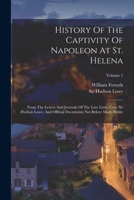 History Of The Captivity Of Napoleon At St. Helena: From The Letters And Journals Of The Late Lieut.-gen. Sir Hudson Lowe, And Official Documents Not 1018759999 Book Cover