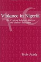 Violence in Nigeria: The Crisis of Religious Politics and Secular Ideologies (Rochester Studies in African History and the Diaspora) 1580460526 Book Cover