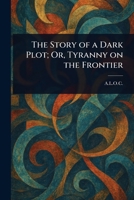 The Story of a Dark Plot; Or, Tyranny on the Frontier 1023127180 Book Cover