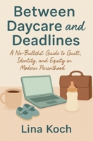 Between Daycare and Deadlines: A No-Bullshit Guide to Guilt, Identity, and Equity in Modern Parenthood B0FV8TQ1RC Book Cover