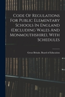 Code of Regulations for Public Elementary Schools in England (Excluding Wales and Monmouthshire), with Schedules... - Primary Source Edition 1018647872 Book Cover