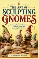 THE ART OF SCULPTING GNOMES: Mastering Whimsical Characters, Expressive Details, and Enchanting Clay Creations B0H7WM4SMJ Book Cover