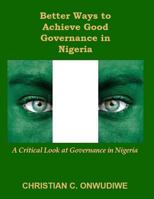 Better Ways to Achieve Good Governance in Nigeria: A Critical Look at Governance in Nigeria 0994534779 Book Cover