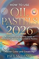 How to Use Oil Pastels 2026:A Complete Step-by-Step Guide to Techniques, Projects, and Creative Mastery. B0GHSBVJXP Book Cover