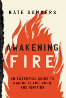 Awakening Fire: The Essential Guide to an Ancient Art 1493052861 Book Cover