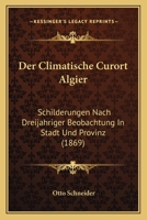Der Climatische Curort Algier: Schilderungen Nach Dreij�hriger Beobachtung in Stadt Und Provinz Zugleich Ein Rathgeber F�r Reise Und Aufenthalt 1160428743 Book Cover