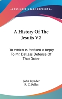 A History Of The Jesuits V2: To Which Is Prefixed A Reply To Mr. Dallas's Defense Of That Order 0548289344 Book Cover