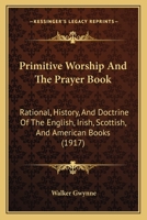 Primitive Worship And The Prayer Book: Rational, History, And Doctrine Of The English, Irish, Scottish, And American Books 1167018702 Book Cover