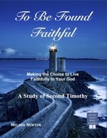 To Be Found Faithful: Making the Choice to Live Faithfully to Your God (A Study of 2nd Timothy) 1541037367 Book Cover
