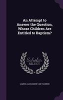An Attempt to Answer the Question, Whose Children Are Entitled to Baptism? 1356791751 Book Cover