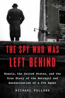 The Spy Who Was Left Behind: Russia, the United States, and the True Story of the Betrayal and Assassination of a CIA Agent 1501152149 Book Cover