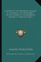 A Letter To The Reverend William E. Channing, On The Subject Of His Letter To The Reverend Samuel C. Thatcher 1436736765 Book Cover