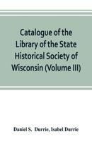 Catalogue of the Library of the State Historical Society of Wisconsin (Volume III) 9353802717 Book Cover