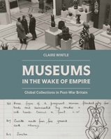 Museums in the Wake of Empire: Global Collections in Post-war Britain 1913107558 Book Cover