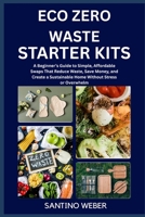 ECO ZERO WASTE STARTER KITS: A Beginner’s Guide to Simple, Affordable Swaps That Reduce Waste, Save Money, and Create a Sustainable Home Without Stress or Overwhelm B0FVMFJJB3 Book Cover