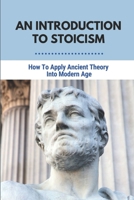 An Introduction To Stoicism: How To Apply Ancient Theory Into Modern Age: The Great Stoics Of Ancient Philosophy B095TJJ2YF Book Cover