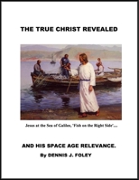 The True Christ Revealed and His Space Age Relevance 1794798250 Book Cover