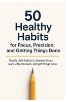 50 Healthy Habits for Focus, Precision, and Getting Things Done: Simple daily habits to sharpen focus, build discipline, and get more done without burning out B0FRS8XHWF Book Cover
