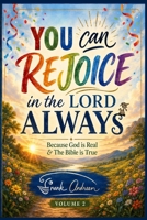 You Can Rejoice in the Lord Always Volume 2: Because God is Real and the Bible is True B0CDNMMVJF Book Cover