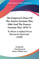 The Emperor's Diary of the Austro-German War, 1866 and the Franco-German War, 1870-71: To Which Is Added Prince Bismarck's Rejoinder 1165663961 Book Cover