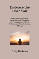 Embrace the Unknown: Mastering Uncertainty for Personal Growth Navigating Life's Ambiguities to Cultivate Resilience and Thrive in the Face B0CS7W75YK Book Cover