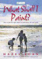 What Shall I Paint?: Finding the Right Subject in Watercolour, Oil and Acrylic 0007105762 Book Cover