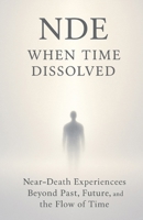 NDE: When Time Dissolved: Near-Death Experiences Beyond Past, Future, and the Flow of Time B0G6CZF75Z Book Cover