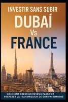 INVESTIR SANS SUBIR : DUBAÏ VS FRANCE: COMMENT CRÉER UN REVENU PASSIF ET PRÉPARER LA TRANSMISSION DE SON PATRIMOINE (French Edition) B0F6D2K3LY Book Cover