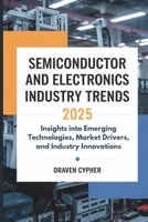 Semiconductor and Electronics Industry Trends 2025: Insights into Emerging Technologies, Market Drivers, and Industry Innovations B0DQKWFM89 Book Cover