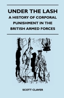 Under The Lash - A History Of Corporal Punishment In The British Armed Forces 1445525623 Book Cover