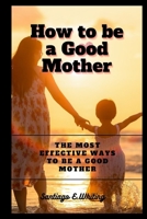 How to be a Good Mother:: The most effective ways to e a Good Mother to your children. B0BB65JRBG Book Cover