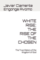 WHITE RISE: THE RISE OF THE CHOSEN: The True History of the Kingdom of God B097XBHZ6F Book Cover