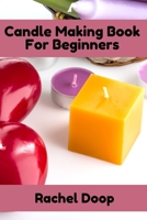 Candle Making Book For Beginners: A Step By Step Guide With Techniques, Recipes For Making Homemade Candles, Do It Yourself B098GSP89F Book Cover