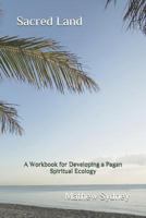 Sacred Land: A Workbook for Developing a Pagan Spiritual Ecology 1728791030 Book Cover