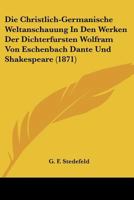 Die Christlich-Germanische Weltanschauung In Den Werken Der Dichterfursten Wolfram Von Eschenbach Dante Und Shakespeare (1871) 116007769X Book Cover