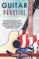 Guitar Practice: The Ultimate Guide to Play Your First Songs and Memorize the Fretboard in a Few Days. Learn The Basic Theory to Read Tabs, Use The Best Techniques For Fingers Exercises and Chords B084DRCN74 Book Cover
